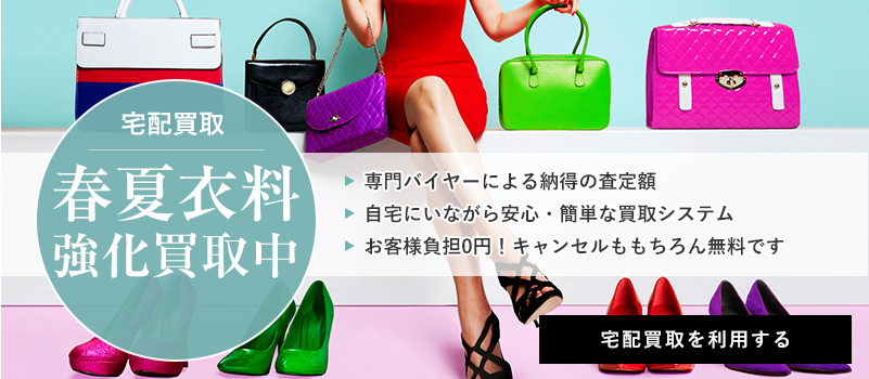 宅配買取 春夏衣料強化買取中 専門バイヤーによる納得の査定額 自宅にいながら安心・簡単な買取システム お客様負担0円!キャンセルももちろん無料です 宅配買取を利用する